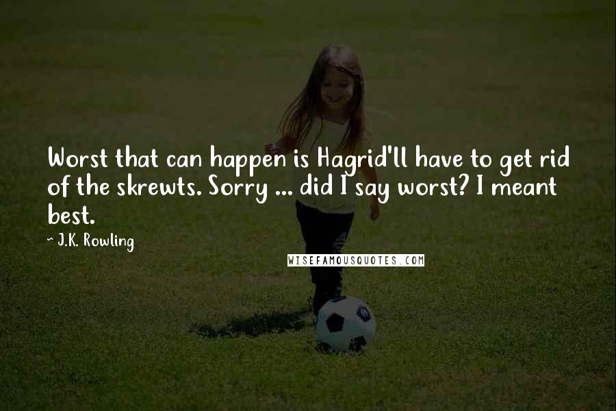 J.K. Rowling Quotes: Worst that can happen is Hagrid'll have to get rid of the skrewts. Sorry ... did I say worst? I meant best.
