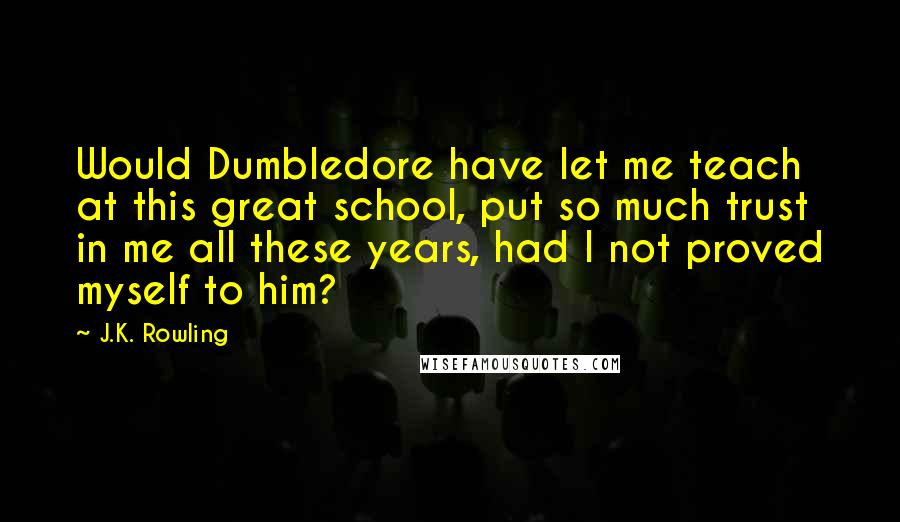 J.K. Rowling Quotes: Would Dumbledore have let me teach at this great school, put so much trust in me all these years, had I not proved myself to him?