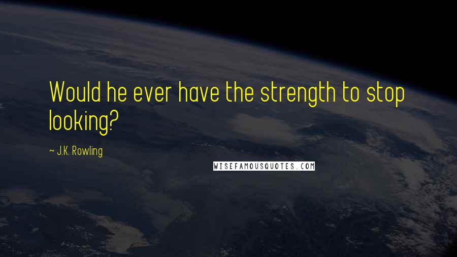 J.K. Rowling Quotes: Would he ever have the strength to stop looking?