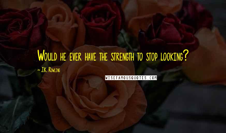 J.K. Rowling Quotes: Would he ever have the strength to stop looking?