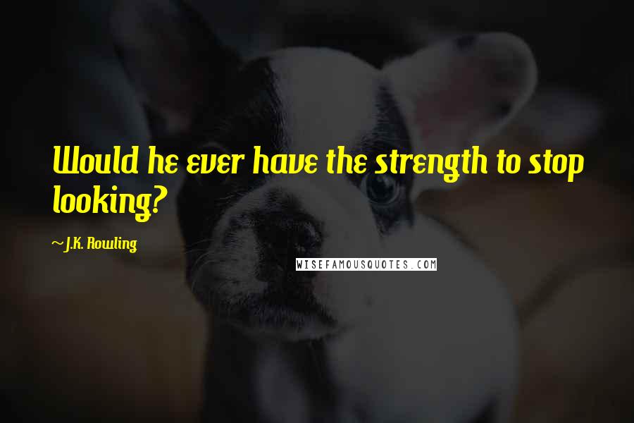 J.K. Rowling Quotes: Would he ever have the strength to stop looking?