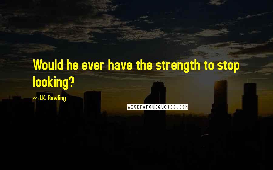 J.K. Rowling Quotes: Would he ever have the strength to stop looking?