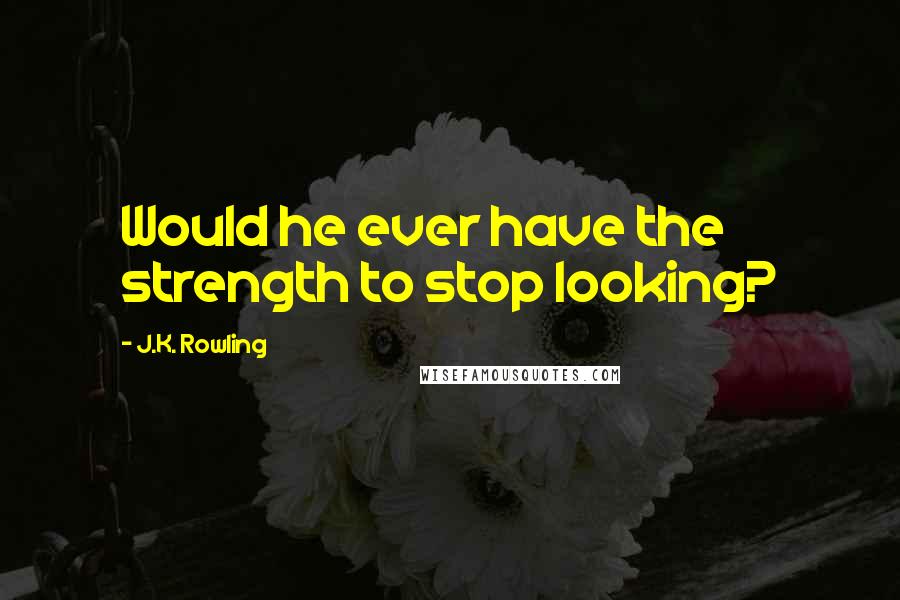 J.K. Rowling Quotes: Would he ever have the strength to stop looking?