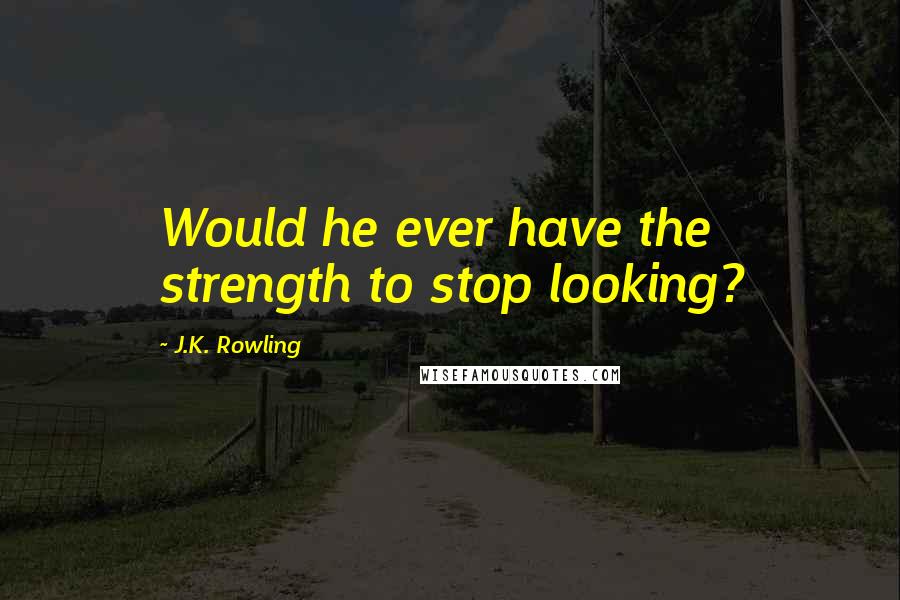 J.K. Rowling Quotes: Would he ever have the strength to stop looking?