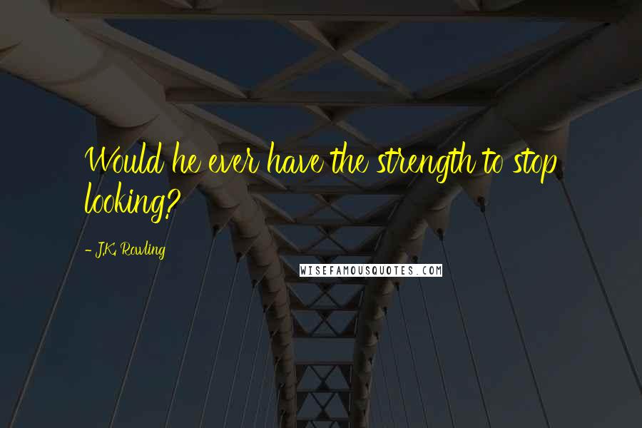 J.K. Rowling Quotes: Would he ever have the strength to stop looking?