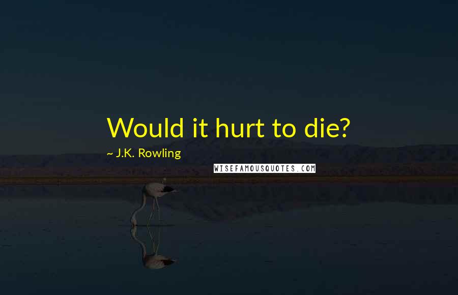 J.K. Rowling Quotes: Would it hurt to die?