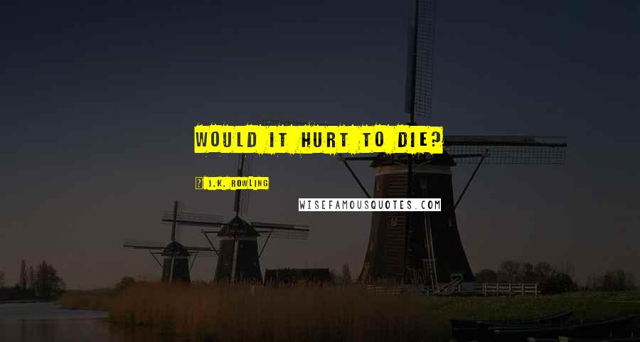 J.K. Rowling Quotes: Would it hurt to die?