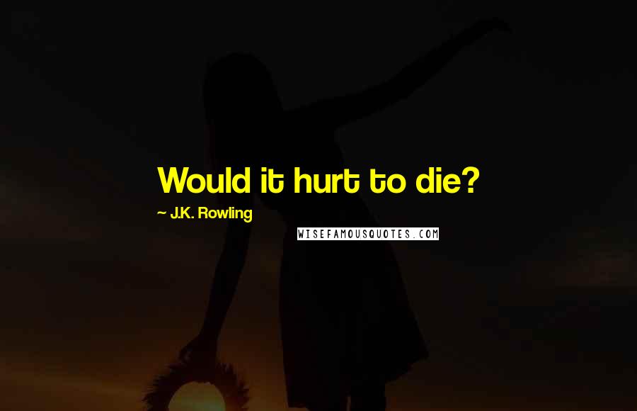 J.K. Rowling Quotes: Would it hurt to die?