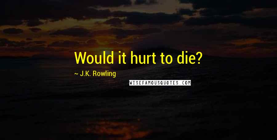 J.K. Rowling Quotes: Would it hurt to die?