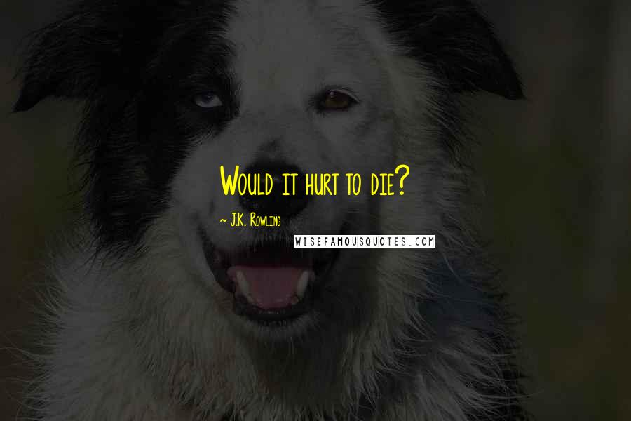 J.K. Rowling Quotes: Would it hurt to die?