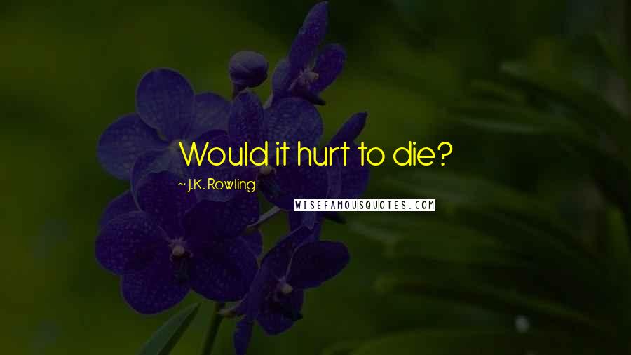 J.K. Rowling Quotes: Would it hurt to die?