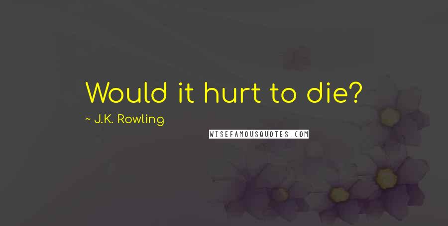 J.K. Rowling Quotes: Would it hurt to die?