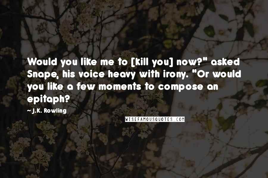 J.K. Rowling Quotes: Would you like me to [kill you] now?" asked Snape, his voice heavy with irony. "Or would you like a few moments to compose an epitaph?