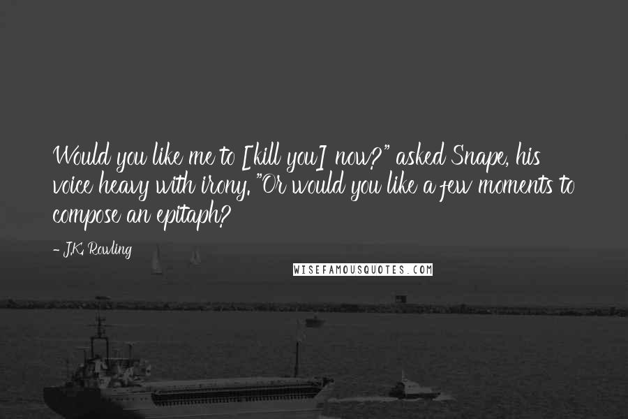 J.K. Rowling Quotes: Would you like me to [kill you] now?" asked Snape, his voice heavy with irony. "Or would you like a few moments to compose an epitaph?