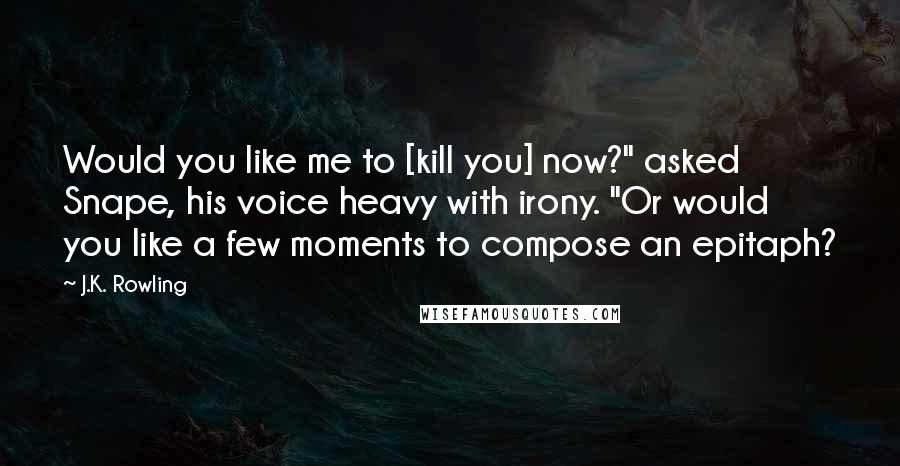 J.K. Rowling Quotes: Would you like me to [kill you] now?" asked Snape, his voice heavy with irony. "Or would you like a few moments to compose an epitaph?