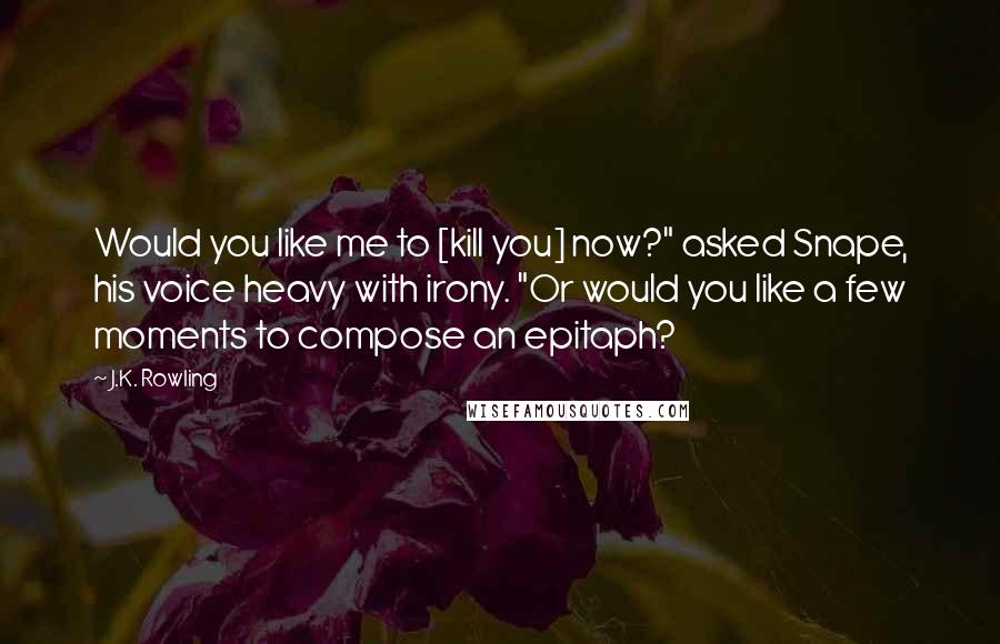 J.K. Rowling Quotes: Would you like me to [kill you] now?" asked Snape, his voice heavy with irony. "Or would you like a few moments to compose an epitaph?