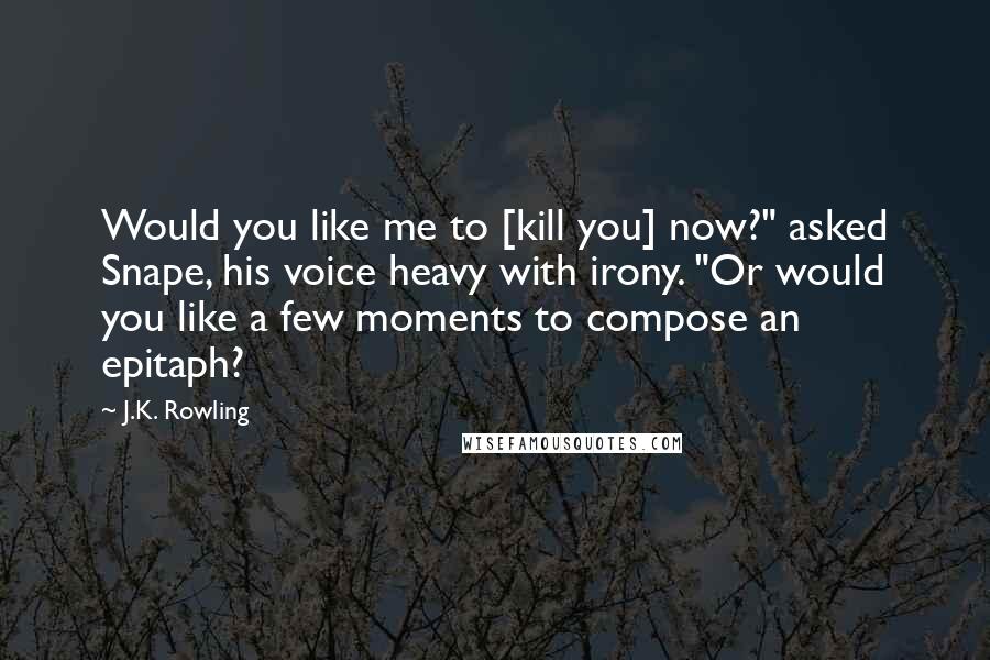 J.K. Rowling Quotes: Would you like me to [kill you] now?" asked Snape, his voice heavy with irony. "Or would you like a few moments to compose an epitaph?