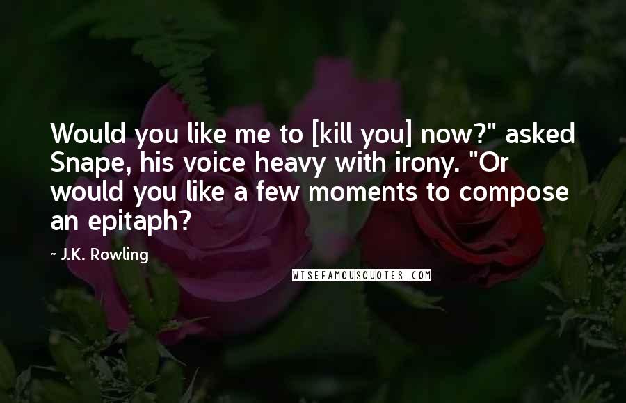 J.K. Rowling Quotes: Would you like me to [kill you] now?" asked Snape, his voice heavy with irony. "Or would you like a few moments to compose an epitaph?