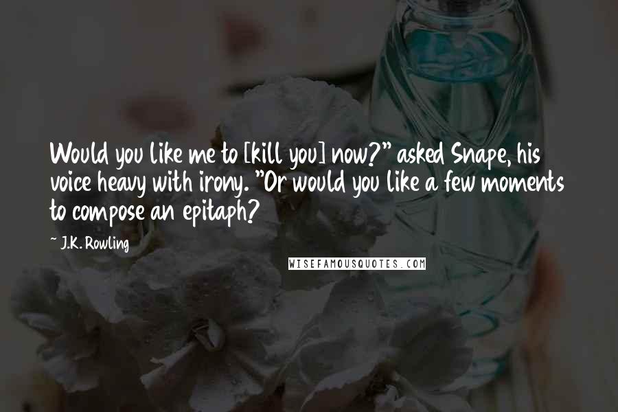 J.K. Rowling Quotes: Would you like me to [kill you] now?" asked Snape, his voice heavy with irony. "Or would you like a few moments to compose an epitaph?