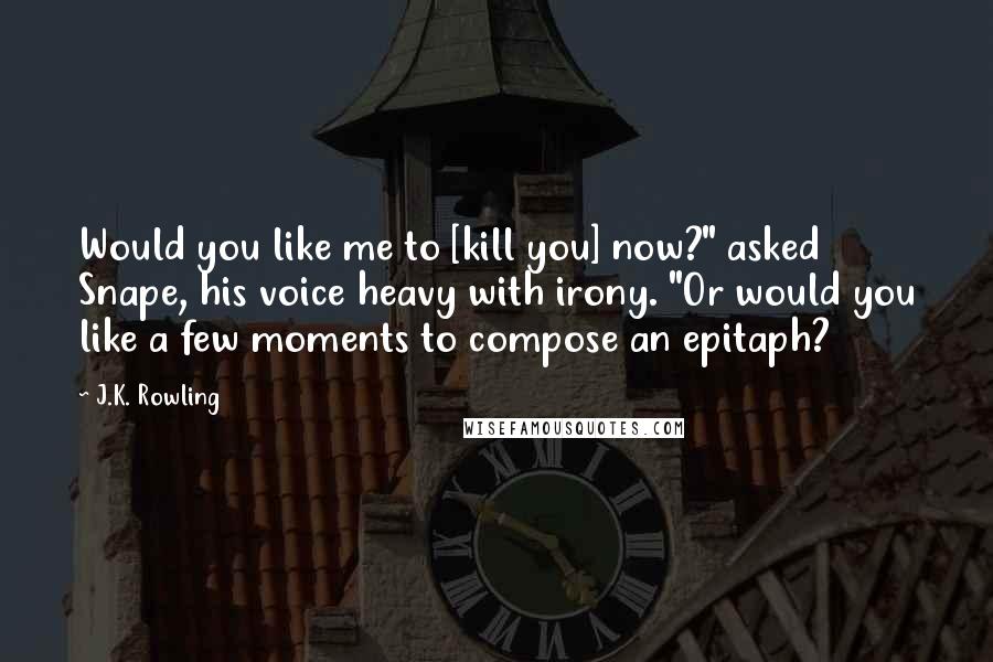 J.K. Rowling Quotes: Would you like me to [kill you] now?" asked Snape, his voice heavy with irony. "Or would you like a few moments to compose an epitaph?