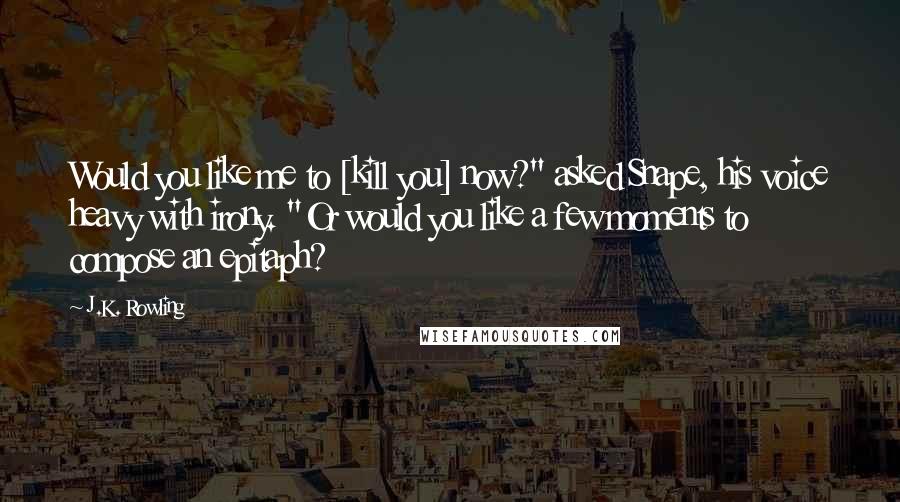 J.K. Rowling Quotes: Would you like me to [kill you] now?" asked Snape, his voice heavy with irony. "Or would you like a few moments to compose an epitaph?