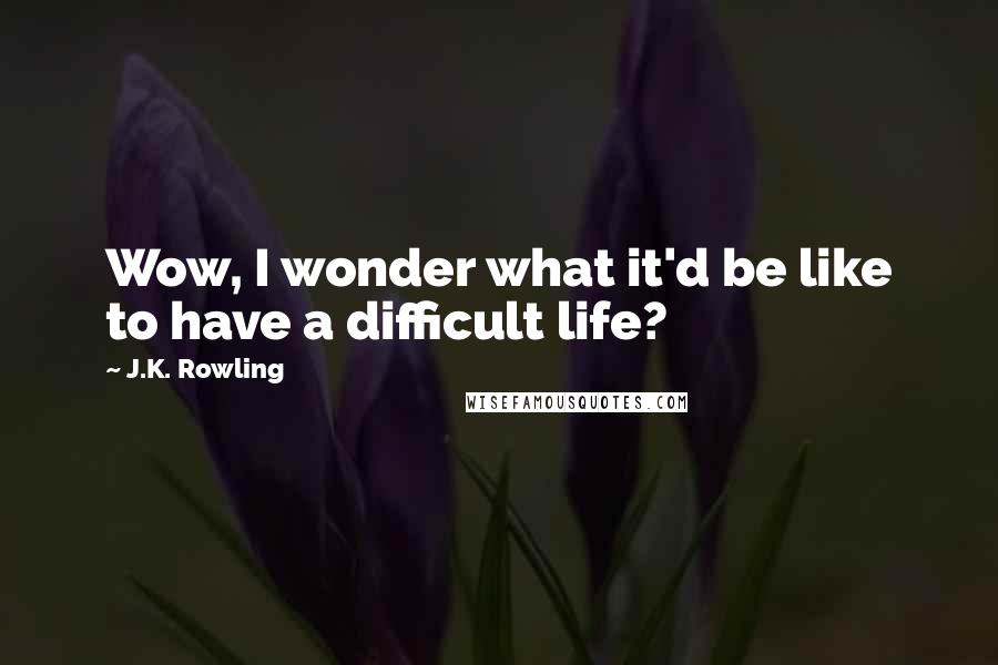 J.K. Rowling Quotes: Wow, I wonder what it'd be like to have a difficult life?