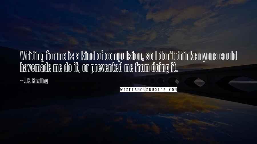 J.K. Rowling Quotes: Writing for me is a kind of compulsion, so I don't think anyone could havemade me do it, or prevented me from doing it.