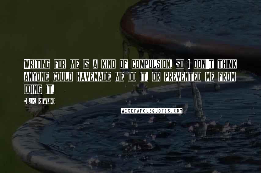 J.K. Rowling Quotes: Writing for me is a kind of compulsion, so I don't think anyone could havemade me do it, or prevented me from doing it.