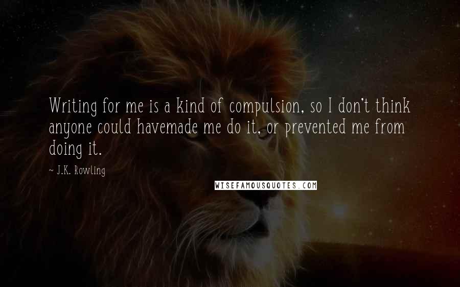 J.K. Rowling Quotes: Writing for me is a kind of compulsion, so I don't think anyone could havemade me do it, or prevented me from doing it.