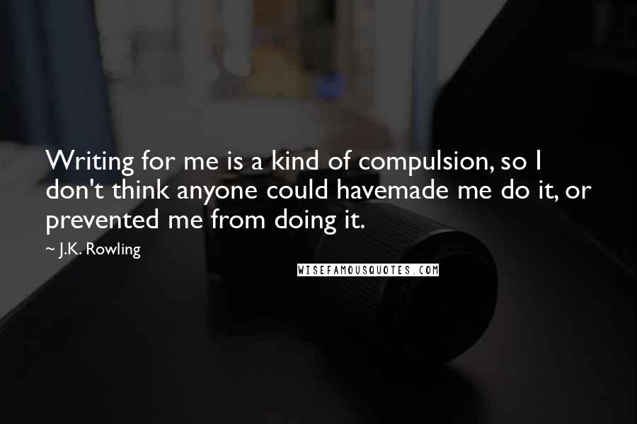 J.K. Rowling Quotes: Writing for me is a kind of compulsion, so I don't think anyone could havemade me do it, or prevented me from doing it.