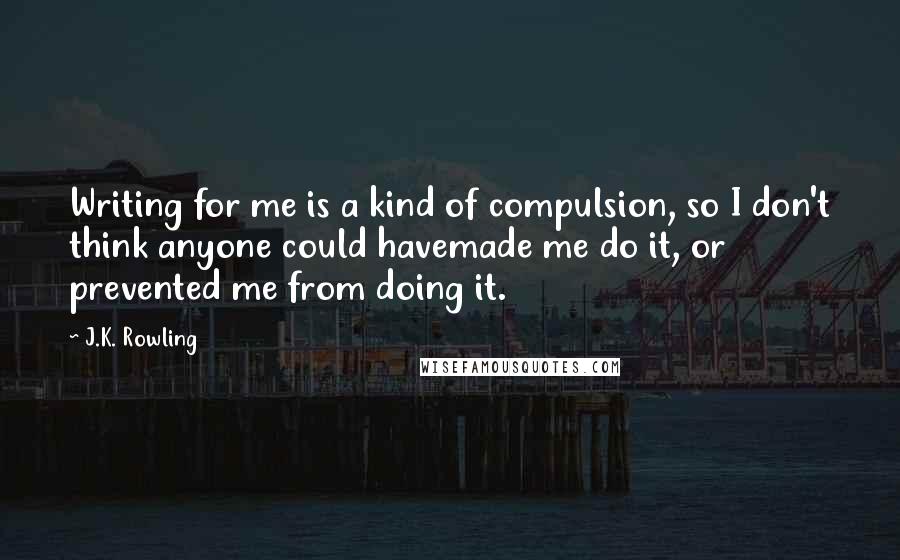 J.K. Rowling Quotes: Writing for me is a kind of compulsion, so I don't think anyone could havemade me do it, or prevented me from doing it.