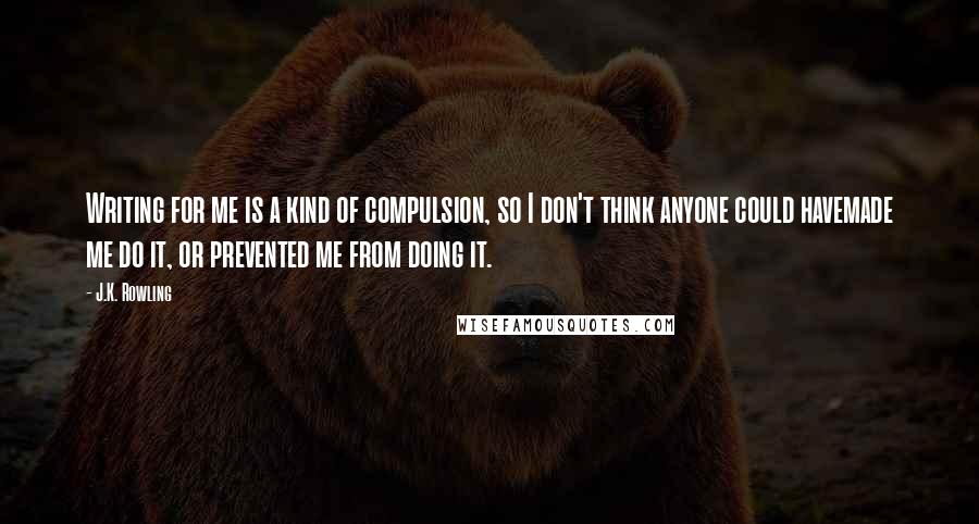 J.K. Rowling Quotes: Writing for me is a kind of compulsion, so I don't think anyone could havemade me do it, or prevented me from doing it.