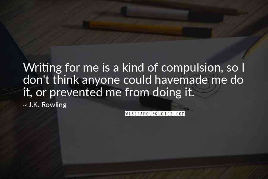 J.K. Rowling Quotes: Writing for me is a kind of compulsion, so I don't think anyone could havemade me do it, or prevented me from doing it.