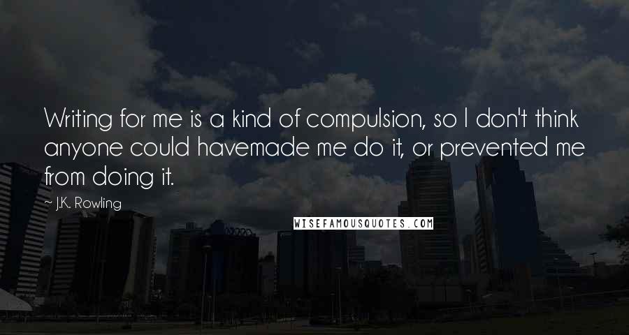 J.K. Rowling Quotes: Writing for me is a kind of compulsion, so I don't think anyone could havemade me do it, or prevented me from doing it.