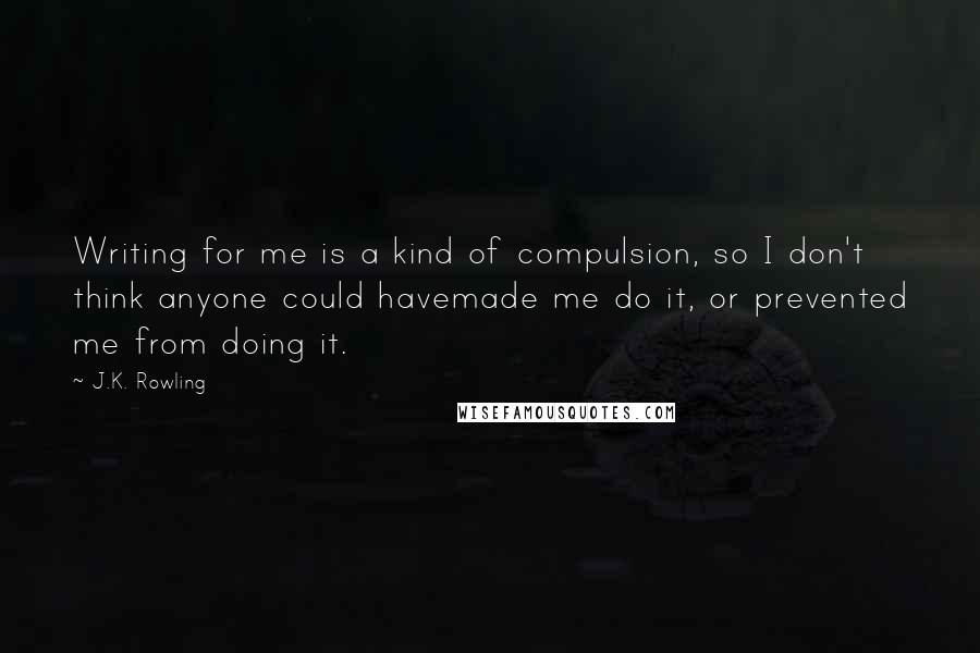 J.K. Rowling Quotes: Writing for me is a kind of compulsion, so I don't think anyone could havemade me do it, or prevented me from doing it.