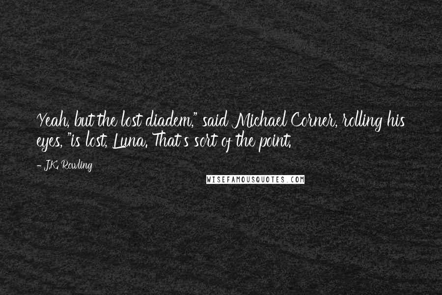 J.K. Rowling Quotes: Yeah, but the lost diadem," said Michael Corner, rolling his eyes, "is lost, Luna. That's sort of the point.