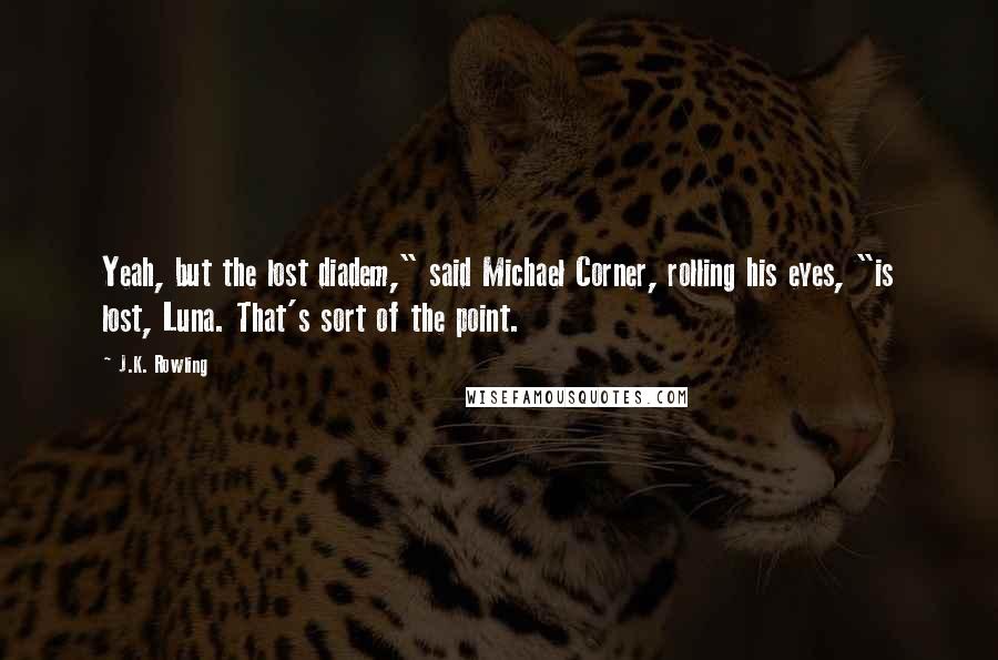 J.K. Rowling Quotes: Yeah, but the lost diadem," said Michael Corner, rolling his eyes, "is lost, Luna. That's sort of the point.