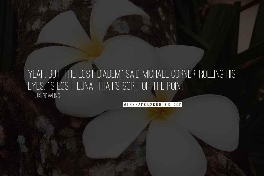 J.K. Rowling Quotes: Yeah, but the lost diadem," said Michael Corner, rolling his eyes, "is lost, Luna. That's sort of the point.