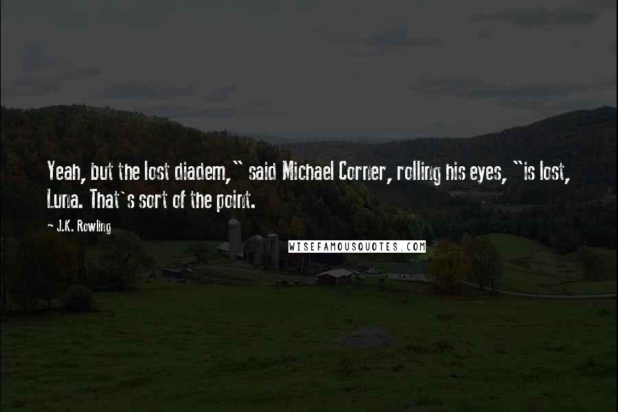 J.K. Rowling Quotes: Yeah, but the lost diadem," said Michael Corner, rolling his eyes, "is lost, Luna. That's sort of the point.