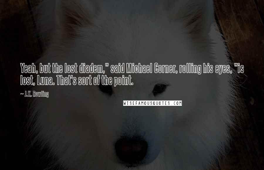 J.K. Rowling Quotes: Yeah, but the lost diadem," said Michael Corner, rolling his eyes, "is lost, Luna. That's sort of the point.