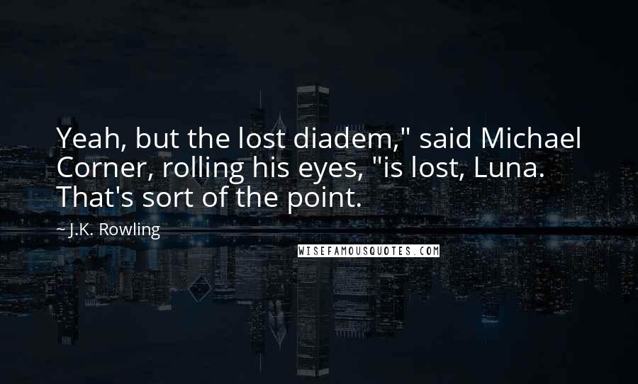 J.K. Rowling Quotes: Yeah, but the lost diadem," said Michael Corner, rolling his eyes, "is lost, Luna. That's sort of the point.