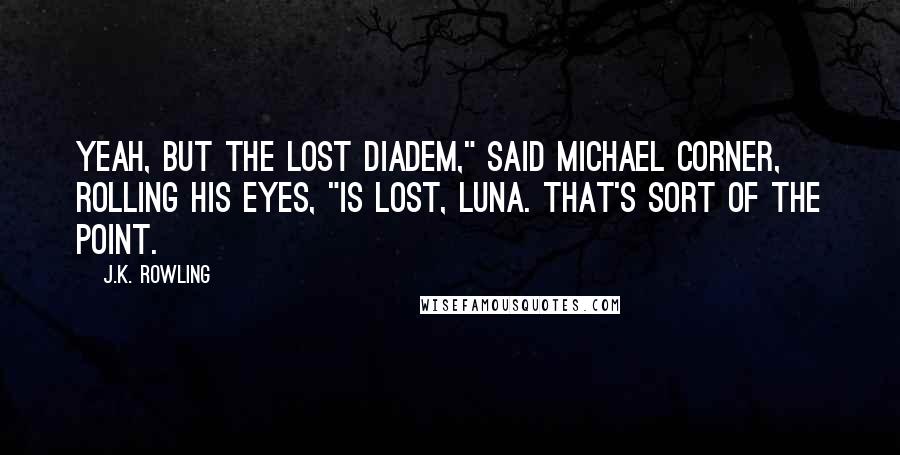 J.K. Rowling Quotes: Yeah, but the lost diadem," said Michael Corner, rolling his eyes, "is lost, Luna. That's sort of the point.