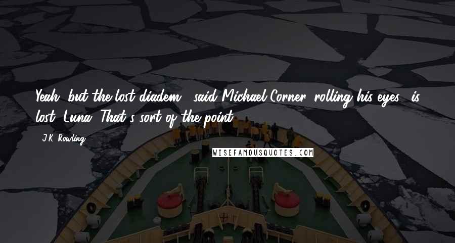 J.K. Rowling Quotes: Yeah, but the lost diadem," said Michael Corner, rolling his eyes, "is lost, Luna. That's sort of the point.