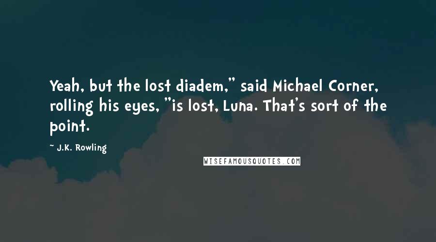 J.K. Rowling Quotes: Yeah, but the lost diadem," said Michael Corner, rolling his eyes, "is lost, Luna. That's sort of the point.