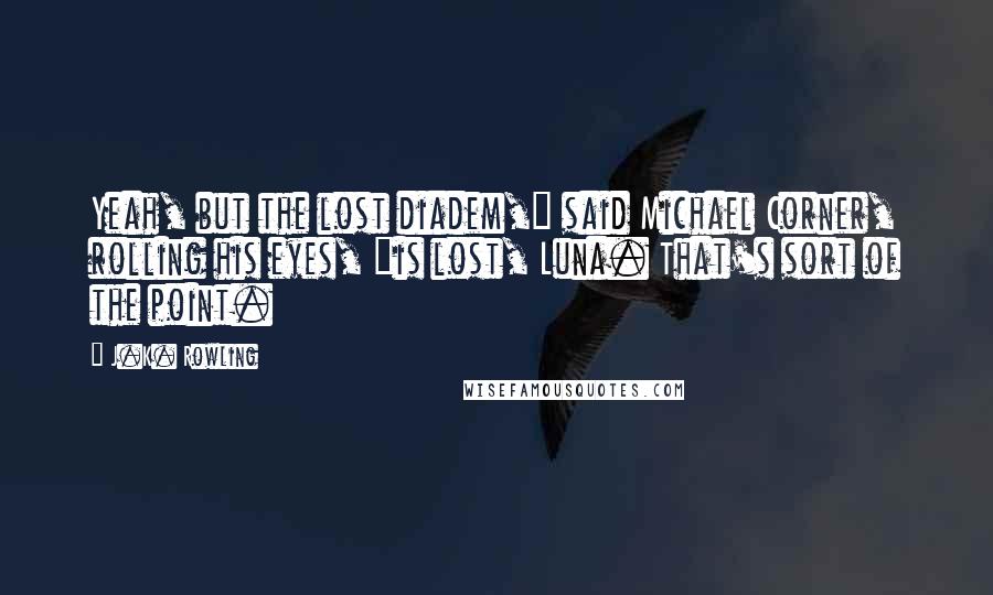 J.K. Rowling Quotes: Yeah, but the lost diadem," said Michael Corner, rolling his eyes, "is lost, Luna. That's sort of the point.