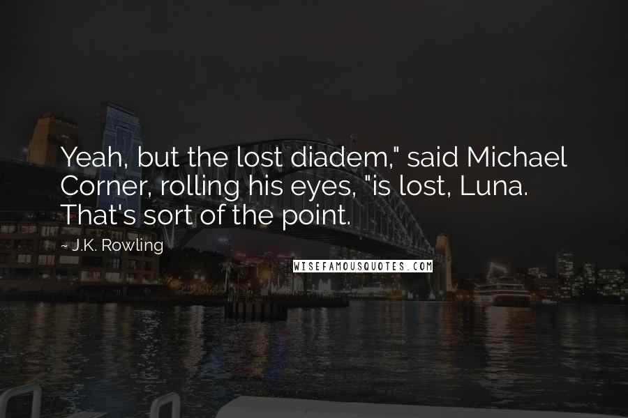 J.K. Rowling Quotes: Yeah, but the lost diadem," said Michael Corner, rolling his eyes, "is lost, Luna. That's sort of the point.