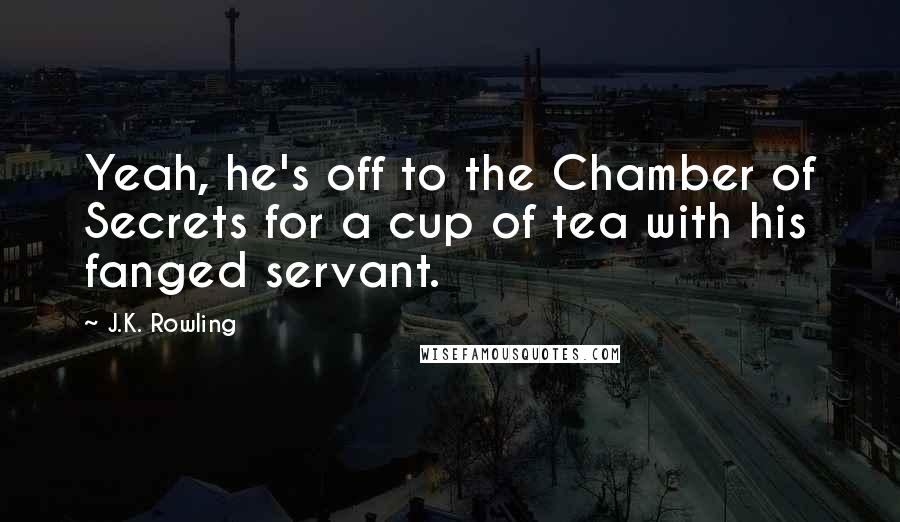 J.K. Rowling Quotes: Yeah, he's off to the Chamber of Secrets for a cup of tea with his fanged servant.