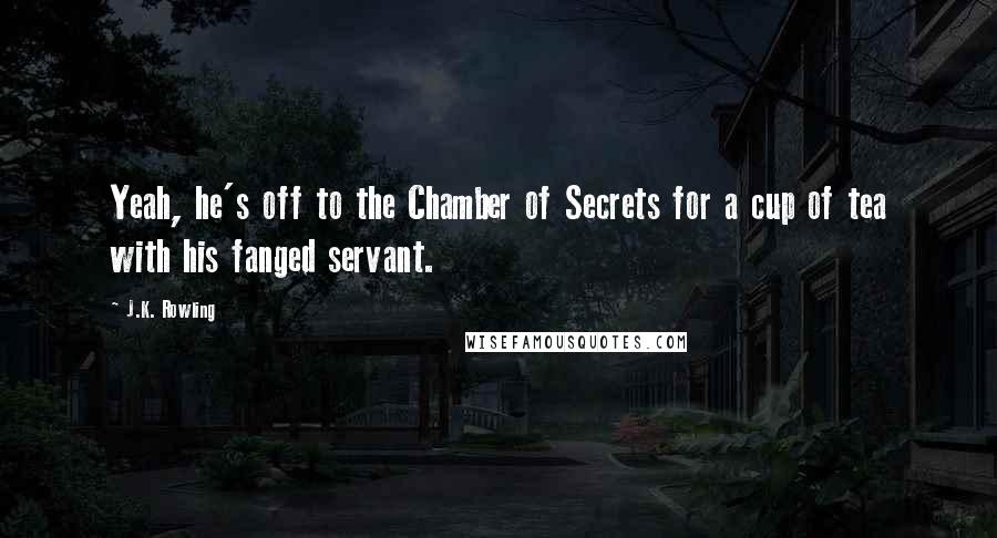 J.K. Rowling Quotes: Yeah, he's off to the Chamber of Secrets for a cup of tea with his fanged servant.