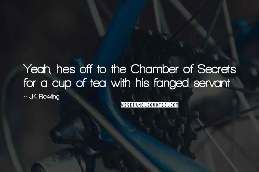 J.K. Rowling Quotes: Yeah, he's off to the Chamber of Secrets for a cup of tea with his fanged servant.