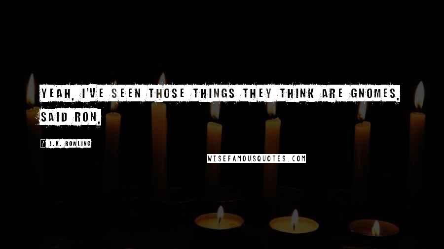 J.K. Rowling Quotes: Yeah, I've seen those things they think are gnomes, said Ron,
